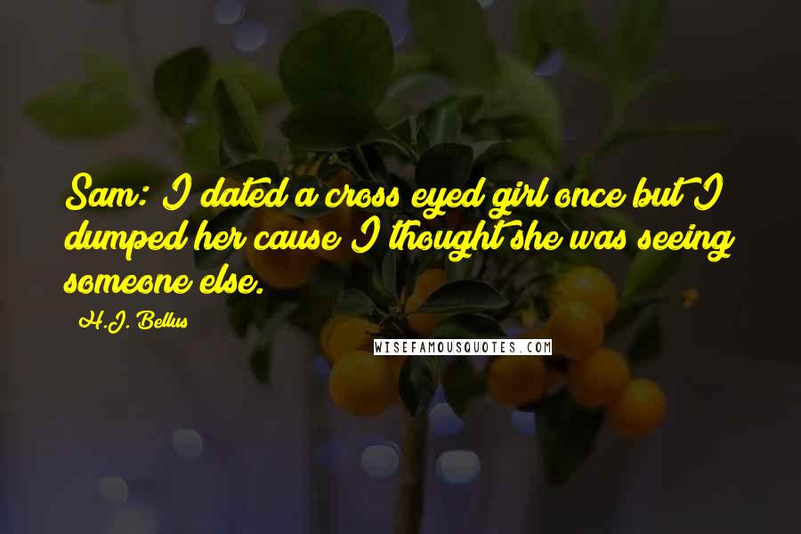 H.J. Bellus Quotes: Sam: I dated a cross eyed girl once but I dumped her cause I thought she was seeing someone else.