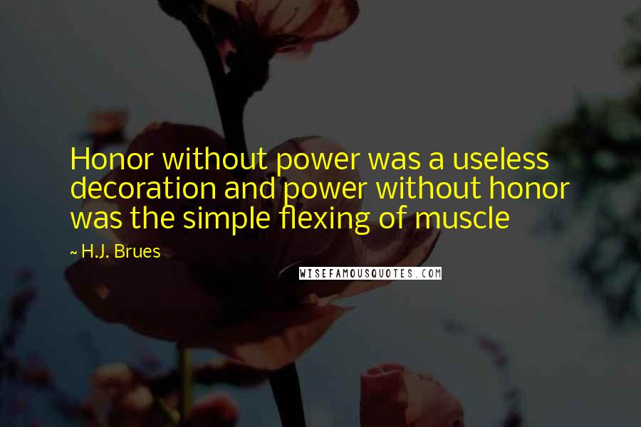 H.J. Brues Quotes: Honor without power was a useless decoration and power without honor was the simple flexing of muscle