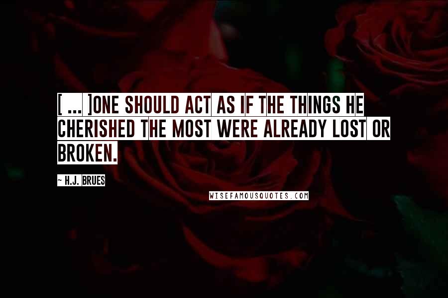 H.J. Brues Quotes: [ ... ]one should act as if the things he cherished the most were already lost or broken.