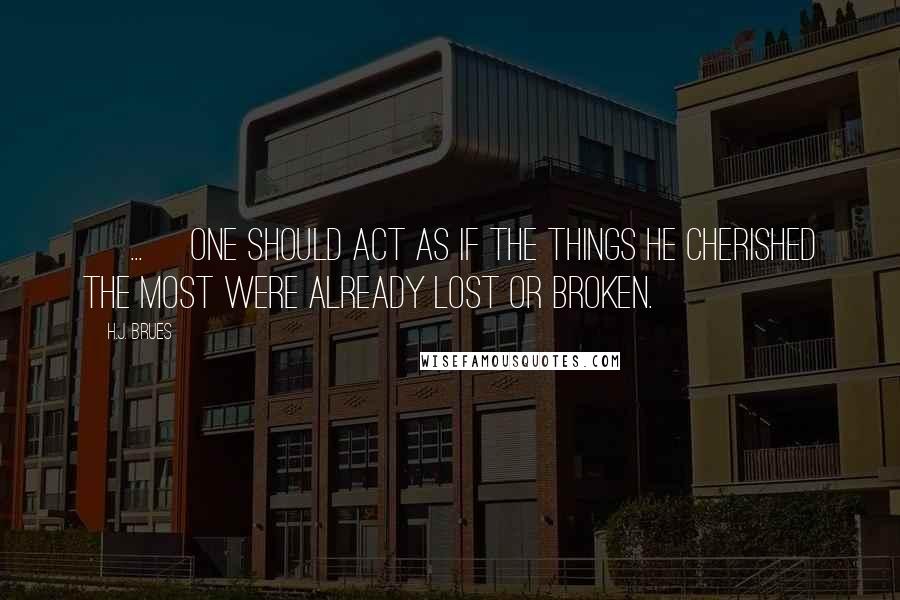 H.J. Brues Quotes: [ ... ]one should act as if the things he cherished the most were already lost or broken.