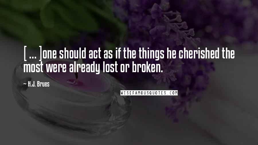 H.J. Brues Quotes: [ ... ]one should act as if the things he cherished the most were already lost or broken.