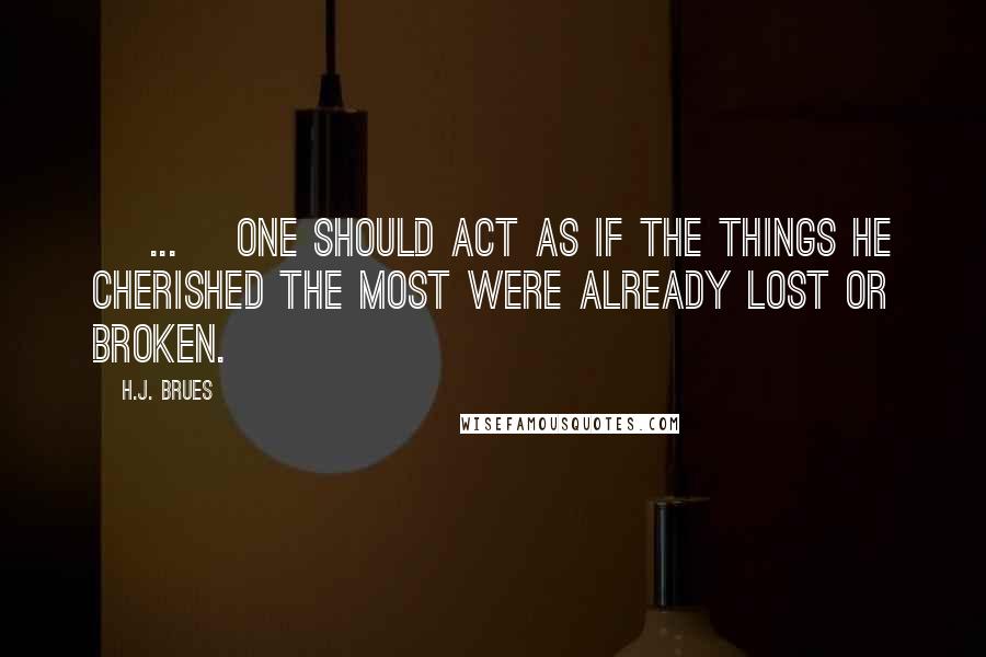H.J. Brues Quotes: [ ... ]one should act as if the things he cherished the most were already lost or broken.