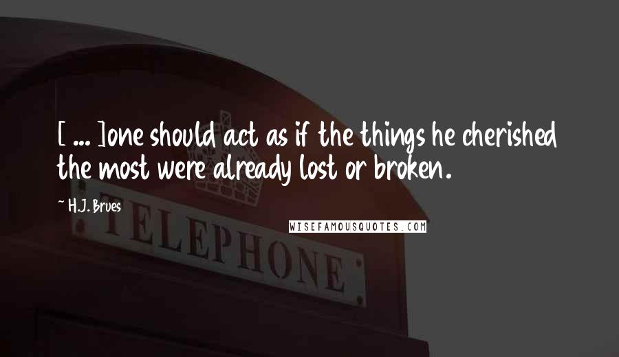 H.J. Brues Quotes: [ ... ]one should act as if the things he cherished the most were already lost or broken.