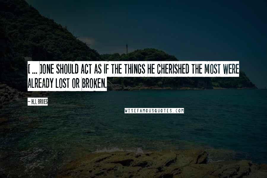 H.J. Brues Quotes: [ ... ]one should act as if the things he cherished the most were already lost or broken.