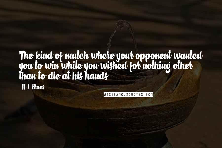 H.J. Brues Quotes: The kind of match where your opponent wanted you to win while you wished for nothing other than to die at his hands.