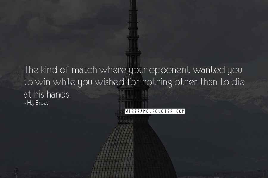 H.J. Brues Quotes: The kind of match where your opponent wanted you to win while you wished for nothing other than to die at his hands.