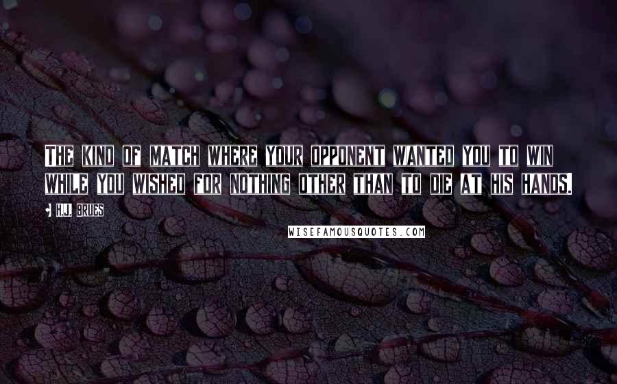 H.J. Brues Quotes: The kind of match where your opponent wanted you to win while you wished for nothing other than to die at his hands.