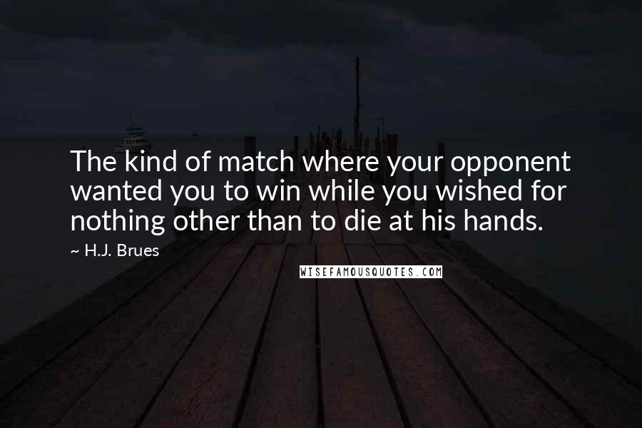 H.J. Brues Quotes: The kind of match where your opponent wanted you to win while you wished for nothing other than to die at his hands.