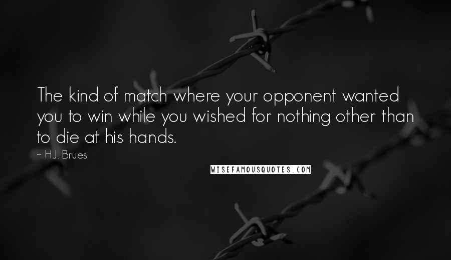 H.J. Brues Quotes: The kind of match where your opponent wanted you to win while you wished for nothing other than to die at his hands.