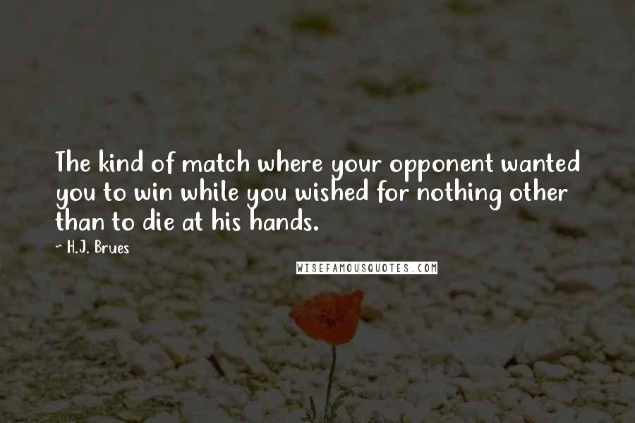 H.J. Brues Quotes: The kind of match where your opponent wanted you to win while you wished for nothing other than to die at his hands.