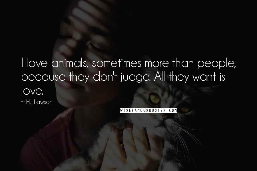 H.J. Lawson Quotes: I love animals, sometimes more than people, because they don't judge. All they want is love.