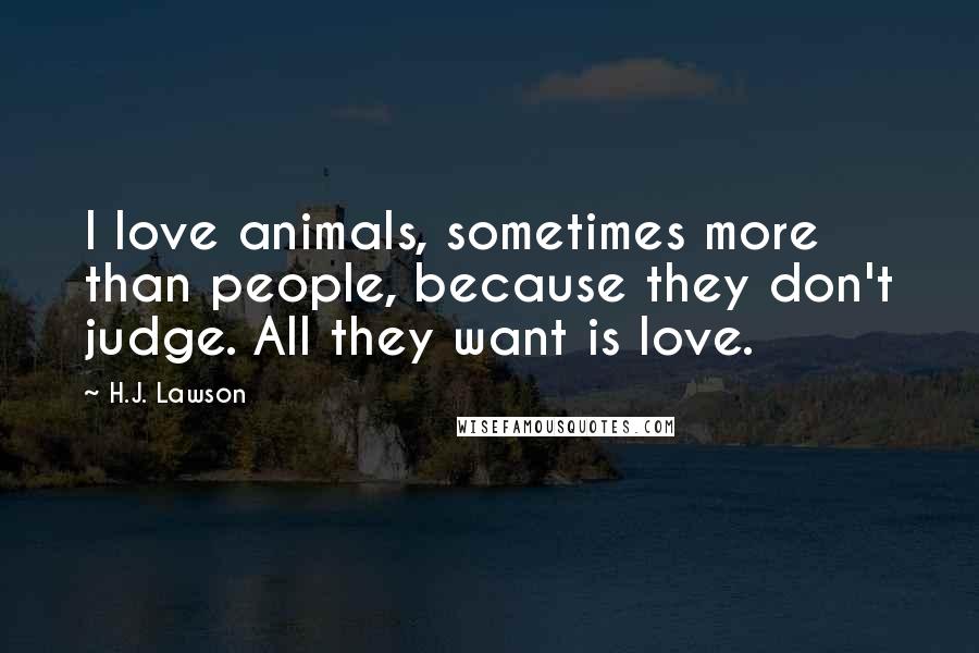 H.J. Lawson Quotes: I love animals, sometimes more than people, because they don't judge. All they want is love.