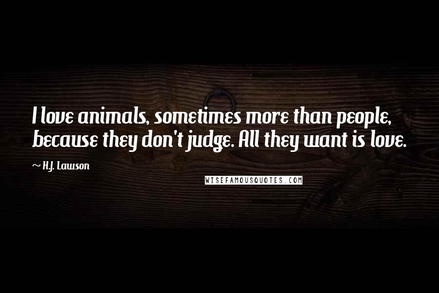 H.J. Lawson Quotes: I love animals, sometimes more than people, because they don't judge. All they want is love.