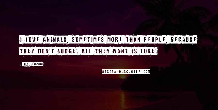 H.J. Lawson Quotes: I love animals, sometimes more than people, because they don't judge. All they want is love.