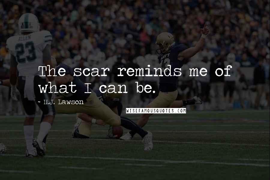 H.J. Lawson Quotes: The scar reminds me of what I can be.