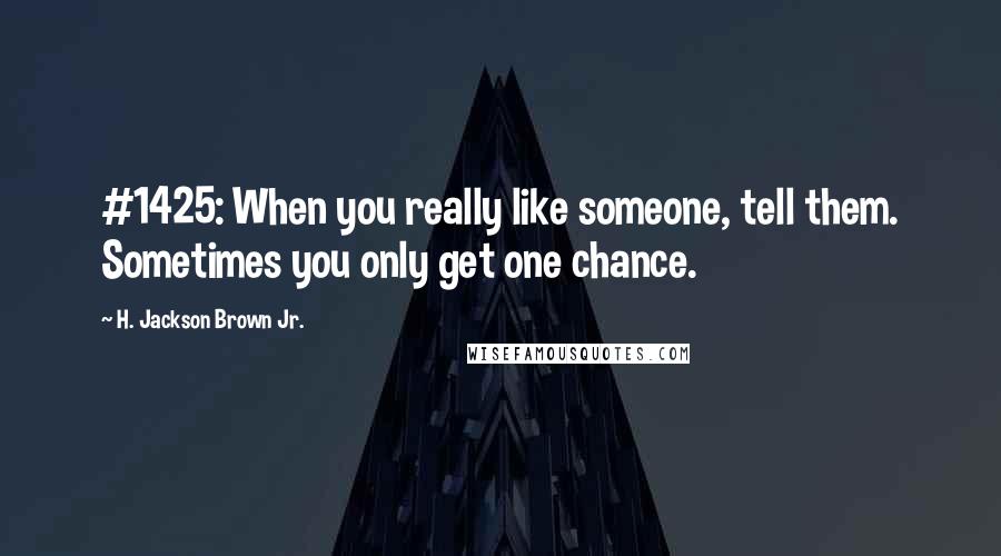 H. Jackson Brown Jr. Quotes: #1425: When you really like someone, tell them. Sometimes you only get one chance.