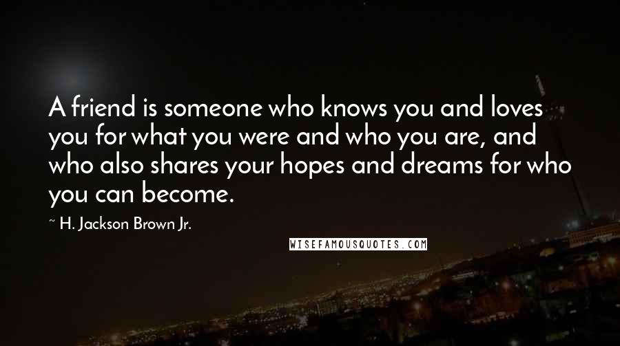 H. Jackson Brown Jr. Quotes: A friend is someone who knows you and loves you for what you were and who you are, and who also shares your hopes and dreams for who you can become.