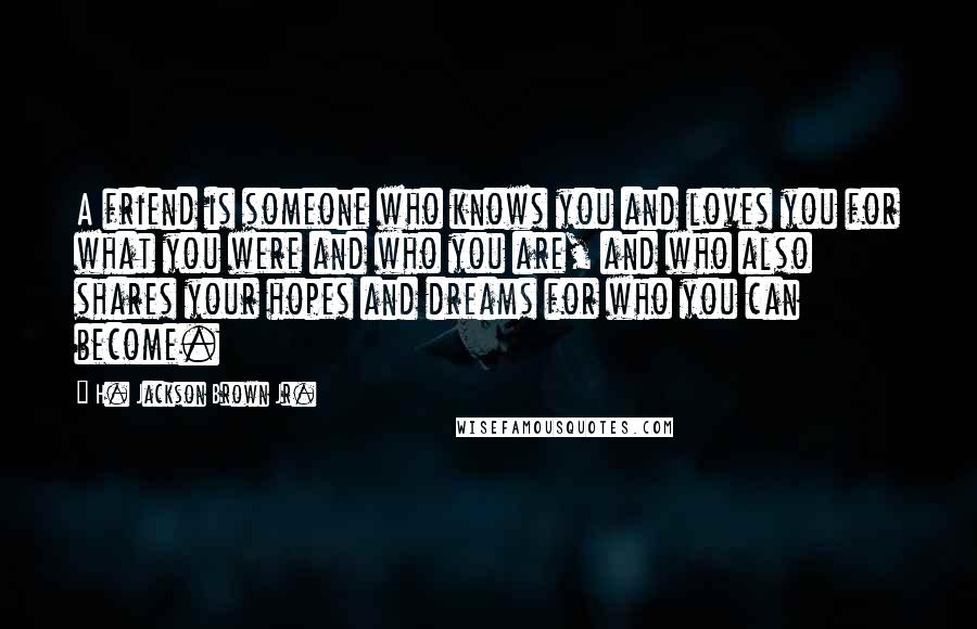 H. Jackson Brown Jr. Quotes: A friend is someone who knows you and loves you for what you were and who you are, and who also shares your hopes and dreams for who you can become.