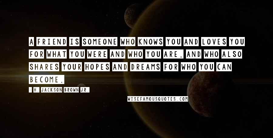 H. Jackson Brown Jr. Quotes: A friend is someone who knows you and loves you for what you were and who you are, and who also shares your hopes and dreams for who you can become.