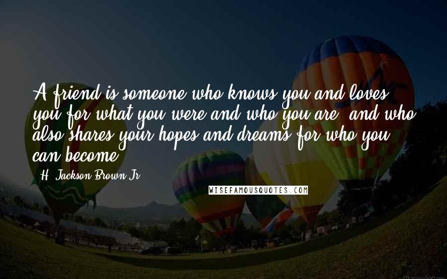 H. Jackson Brown Jr. Quotes: A friend is someone who knows you and loves you for what you were and who you are, and who also shares your hopes and dreams for who you can become.