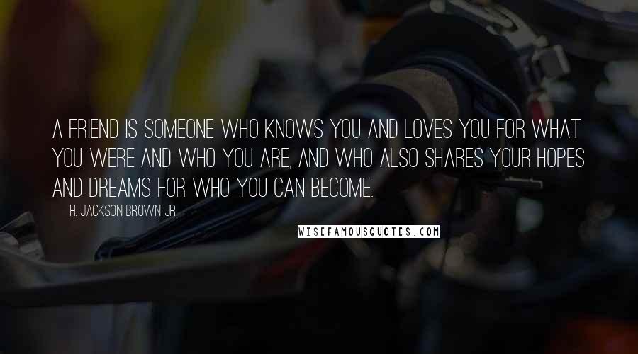 H. Jackson Brown Jr. Quotes: A friend is someone who knows you and loves you for what you were and who you are, and who also shares your hopes and dreams for who you can become.