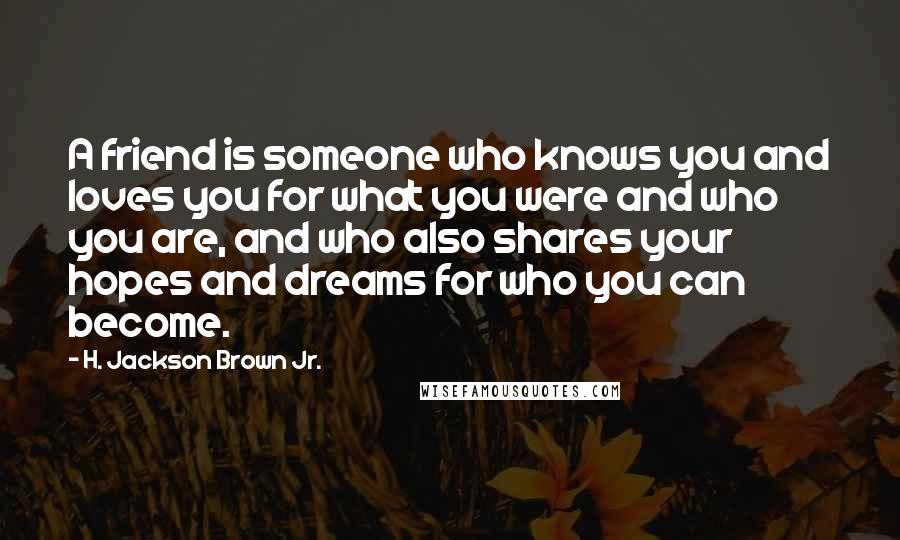 H. Jackson Brown Jr. Quotes: A friend is someone who knows you and loves you for what you were and who you are, and who also shares your hopes and dreams for who you can become.