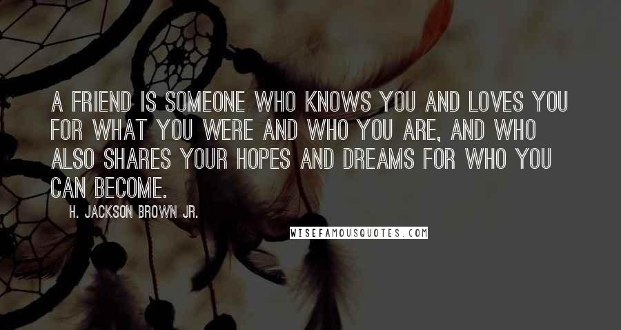 H. Jackson Brown Jr. Quotes: A friend is someone who knows you and loves you for what you were and who you are, and who also shares your hopes and dreams for who you can become.