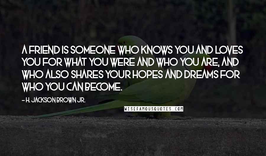 H. Jackson Brown Jr. Quotes: A friend is someone who knows you and loves you for what you were and who you are, and who also shares your hopes and dreams for who you can become.