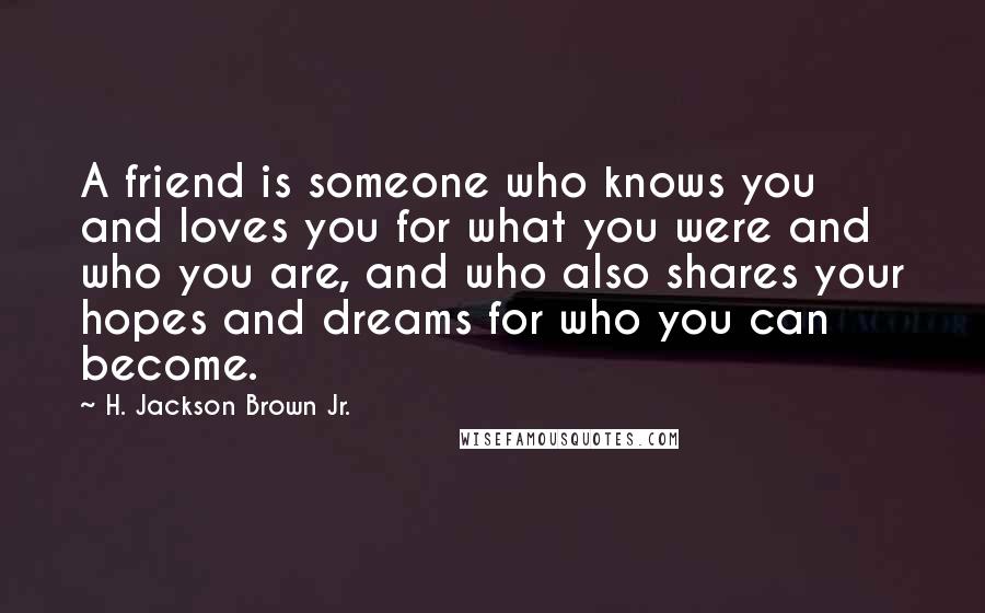 H. Jackson Brown Jr. Quotes: A friend is someone who knows you and loves you for what you were and who you are, and who also shares your hopes and dreams for who you can become.