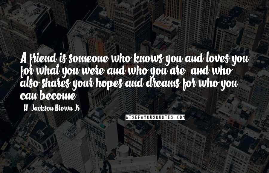 H. Jackson Brown Jr. Quotes: A friend is someone who knows you and loves you for what you were and who you are, and who also shares your hopes and dreams for who you can become.