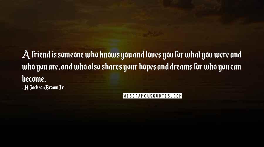 H. Jackson Brown Jr. Quotes: A friend is someone who knows you and loves you for what you were and who you are, and who also shares your hopes and dreams for who you can become.