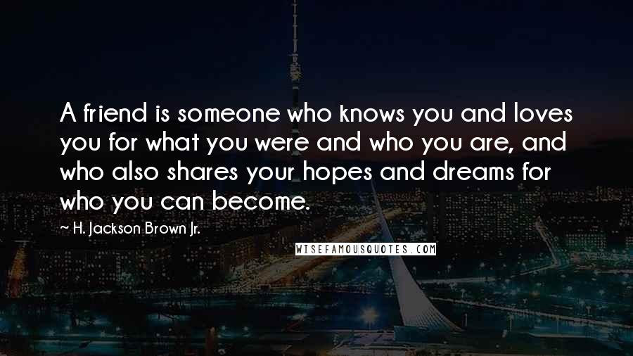 H. Jackson Brown Jr. Quotes: A friend is someone who knows you and loves you for what you were and who you are, and who also shares your hopes and dreams for who you can become.