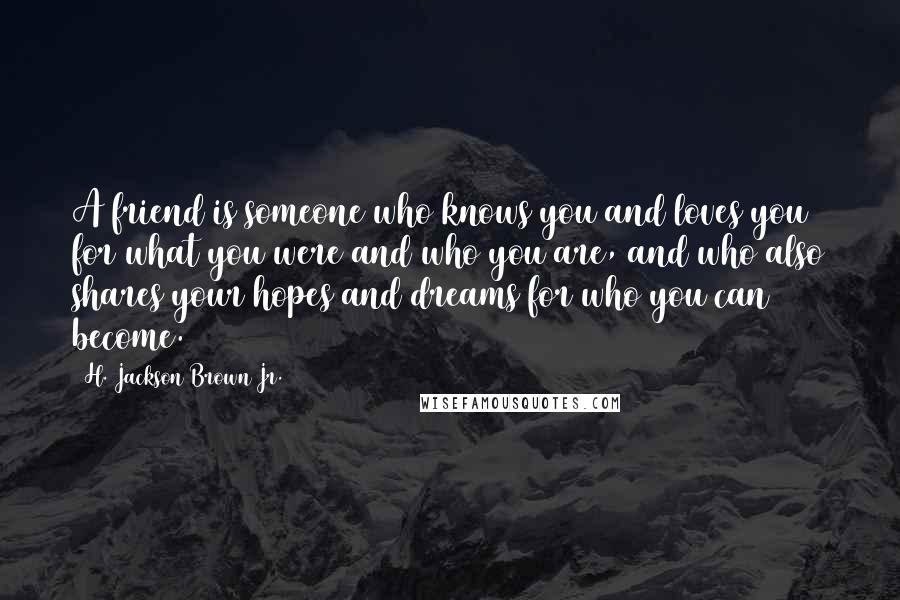 H. Jackson Brown Jr. Quotes: A friend is someone who knows you and loves you for what you were and who you are, and who also shares your hopes and dreams for who you can become.