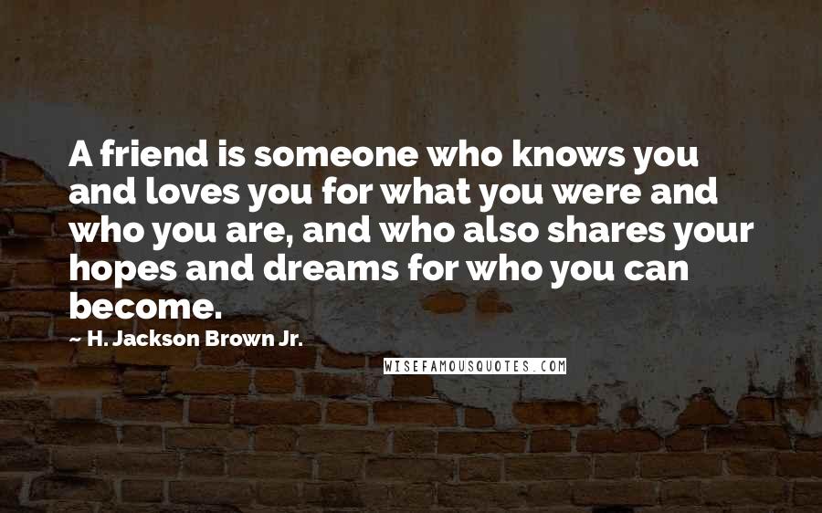 H. Jackson Brown Jr. Quotes: A friend is someone who knows you and loves you for what you were and who you are, and who also shares your hopes and dreams for who you can become.