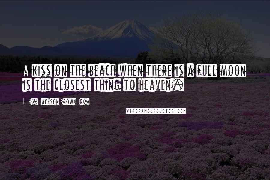 H. Jackson Brown Jr. Quotes: A kiss on the beach when there is a full moon is the closest thing to heaven.