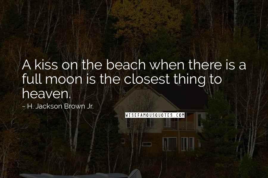 H. Jackson Brown Jr. Quotes: A kiss on the beach when there is a full moon is the closest thing to heaven.