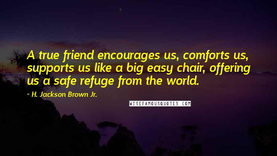 H. Jackson Brown Jr. Quotes: A true friend encourages us, comforts us, supports us like a big easy chair, offering us a safe refuge from the world.