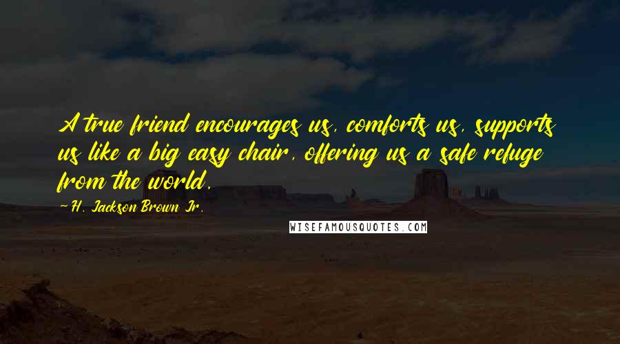 H. Jackson Brown Jr. Quotes: A true friend encourages us, comforts us, supports us like a big easy chair, offering us a safe refuge from the world.