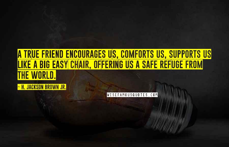 H. Jackson Brown Jr. Quotes: A true friend encourages us, comforts us, supports us like a big easy chair, offering us a safe refuge from the world.