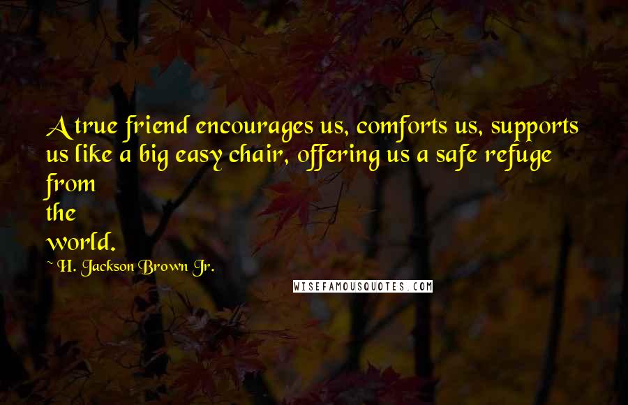 H. Jackson Brown Jr. Quotes: A true friend encourages us, comforts us, supports us like a big easy chair, offering us a safe refuge from the world.
