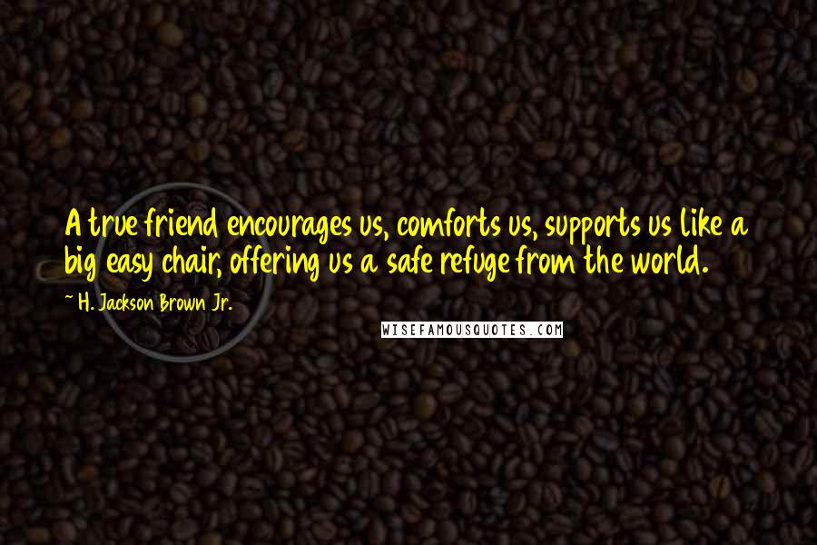 H. Jackson Brown Jr. Quotes: A true friend encourages us, comforts us, supports us like a big easy chair, offering us a safe refuge from the world.