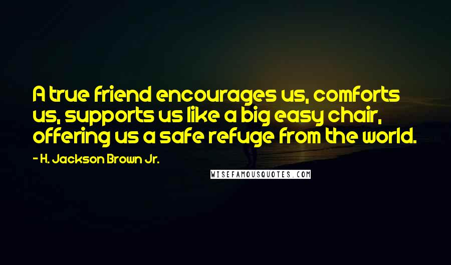 H. Jackson Brown Jr. Quotes: A true friend encourages us, comforts us, supports us like a big easy chair, offering us a safe refuge from the world.