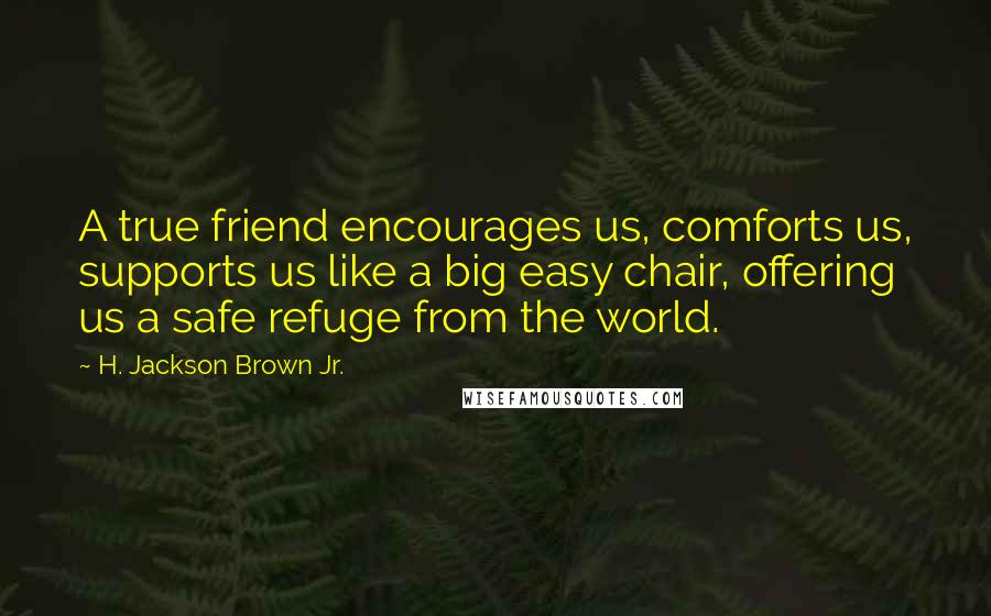 H. Jackson Brown Jr. Quotes: A true friend encourages us, comforts us, supports us like a big easy chair, offering us a safe refuge from the world.