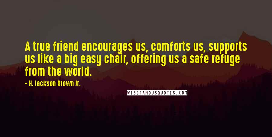 H. Jackson Brown Jr. Quotes: A true friend encourages us, comforts us, supports us like a big easy chair, offering us a safe refuge from the world.
