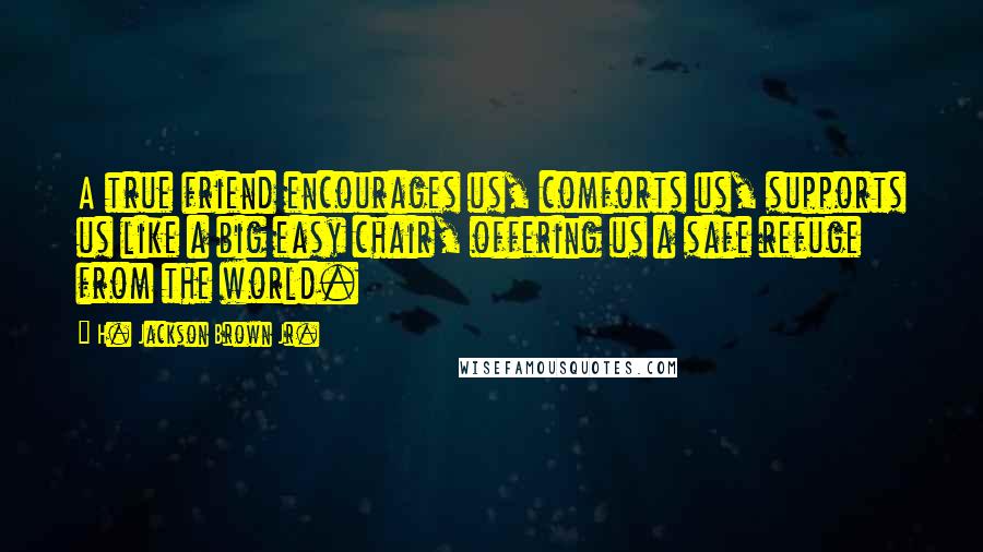 H. Jackson Brown Jr. Quotes: A true friend encourages us, comforts us, supports us like a big easy chair, offering us a safe refuge from the world.
