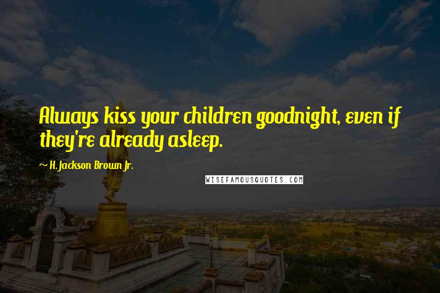 H. Jackson Brown Jr. Quotes: Always kiss your children goodnight, even if they're already asleep.