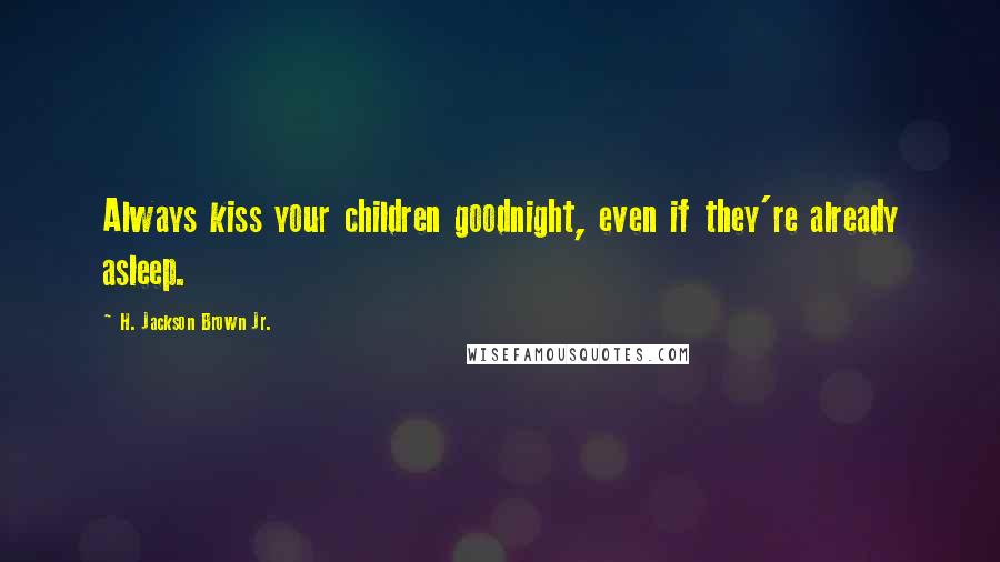 H. Jackson Brown Jr. Quotes: Always kiss your children goodnight, even if they're already asleep.