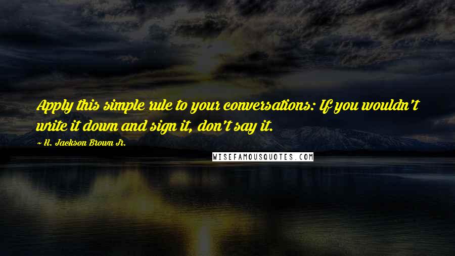 H. Jackson Brown Jr. Quotes: Apply this simple rule to your conversations: If you wouldn't write it down and sign it, don't say it.