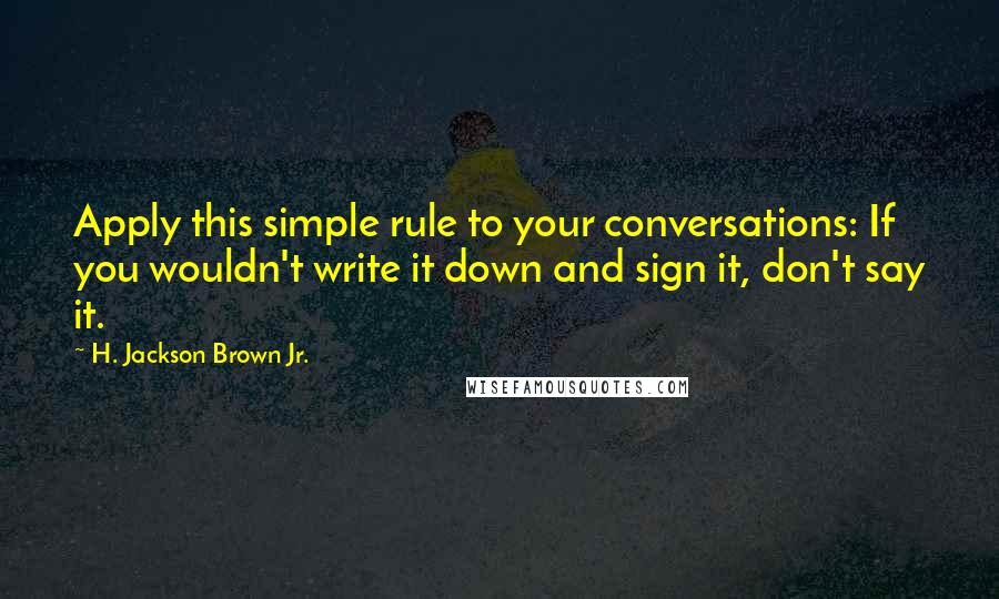 H. Jackson Brown Jr. Quotes: Apply this simple rule to your conversations: If you wouldn't write it down and sign it, don't say it.
