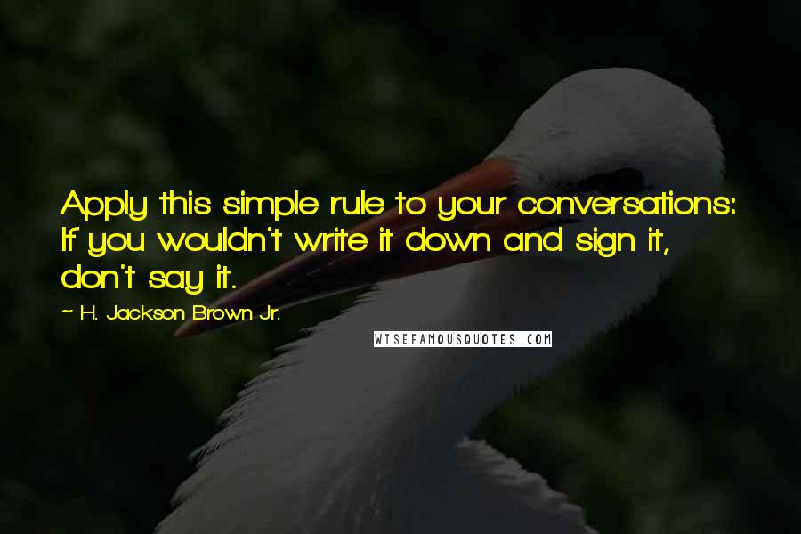 H. Jackson Brown Jr. Quotes: Apply this simple rule to your conversations: If you wouldn't write it down and sign it, don't say it.